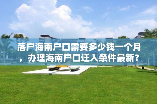 落户海南户口需要多少钱一个月，办理海南户口迁入条件最新？