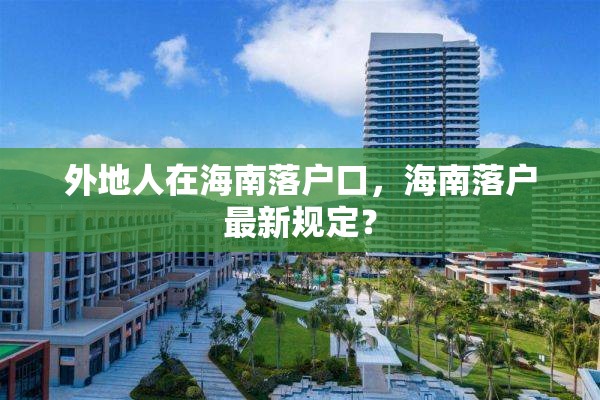 外地人在海南落户口,海南落户最新规定? 外地人在海南落户口,海南落户最新规定?