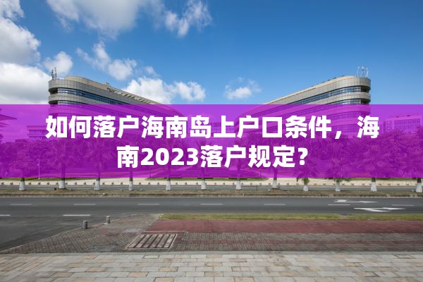 如何落户海南岛上户口条件，海南2023落户规定？