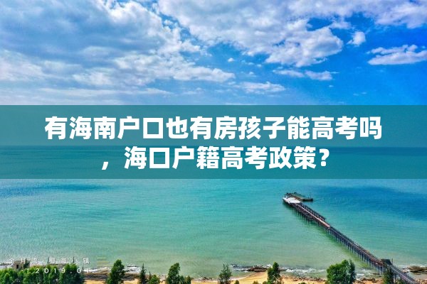 有海南户口也有房孩子能高考吗，海口户籍高考政策？