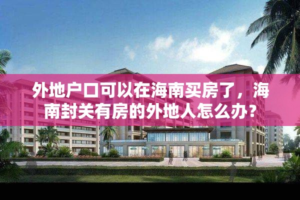 外地户口可以在海南买房了，海南封关有房的外地人怎么办？