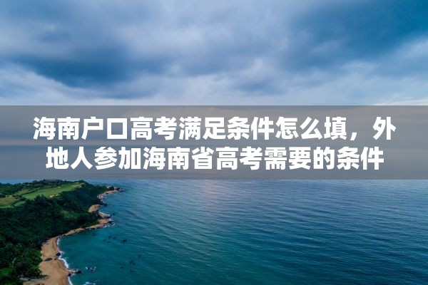 海南户口高考满足条件怎么填，外地人参加海南省高考需要的条件？