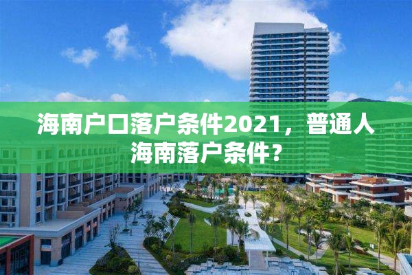 海南户口落户条件2021，普通人海南落户条件？