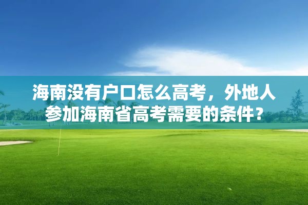 海南没有户口怎么高考，外地人参加海南省高考需要的条件？