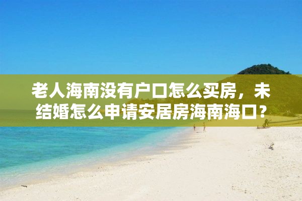 老人海南没有户口怎么买房，未结婚怎么申请安居房海南海口？
