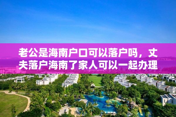 老公是海南户口可以落户吗，丈夫落户海南了家人可以一起办理吗？