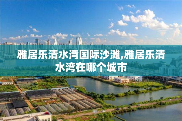 雅居乐清水湾国际沙滩,雅居乐清水湾在哪个城市