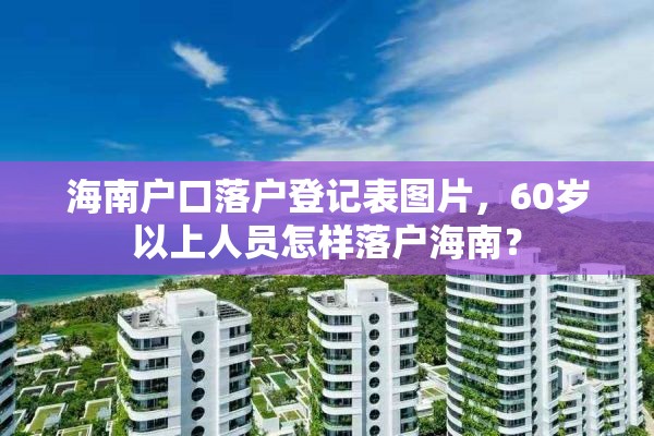 海南户口落户登记表图片，60岁以上人员怎样落户海南？