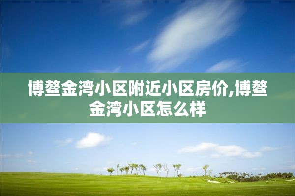 博鳌金湾小区附近小区房价,博鳌金湾小区怎么样
