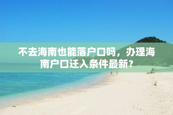 不去海南也能落户口吗，办理海南户口迁入条件最新？