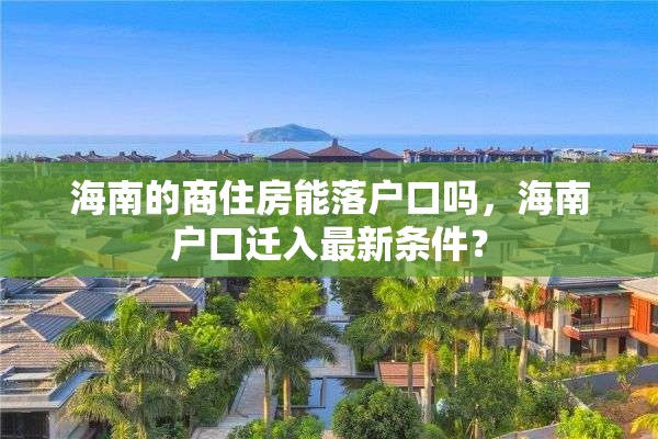 海南的商住房能落户口吗，海南户口迁入最新条件？