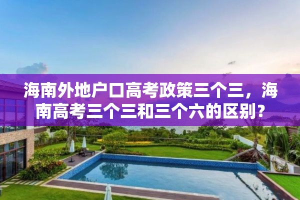 海南外地户口高考政策三个三，海南高考三个三和三个六的区别？
