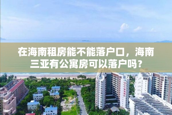 在海南租房能不能落户口，海南三亚有公寓房可以落户吗？