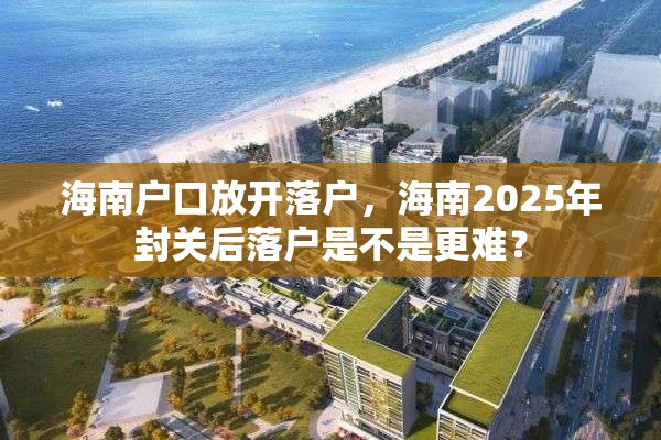 海南户口放开落户，海南2025年封关后落户是不是更难？