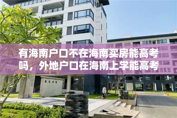 有海南户口不在海南买房能高考吗，外地户口在海南上学能高考吗？