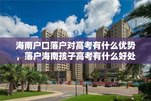 海南户口落户对高考有什么优势，落户海南孩子高考有什么好处？