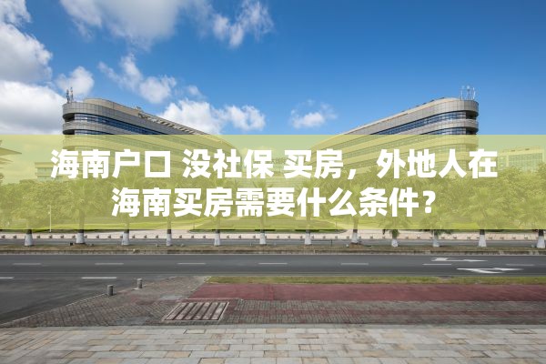 海南户口 没社保 买房，外地人在海南买房需要什么条件？