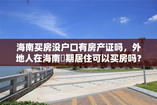 海南买房没户口有房产证吗，外地人在海南長期居住可以买房吗？