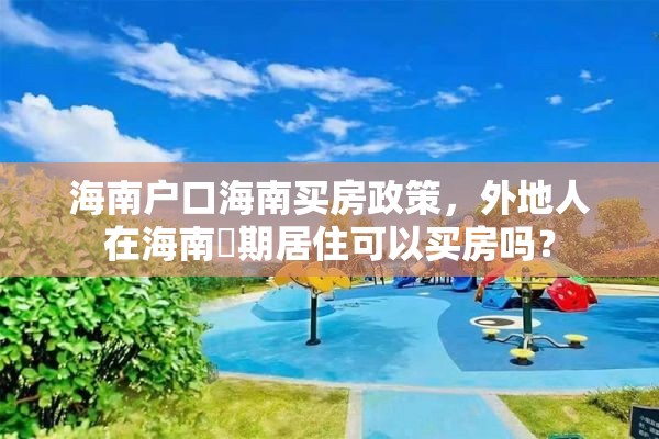 海南户口海南买房政策，外地人在海南長期居住可以买房吗？