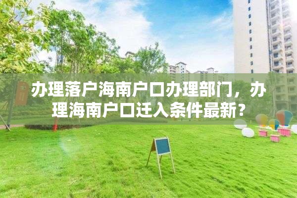 办理落户海南户口办理部门，办理海南户口迁入条件最新？