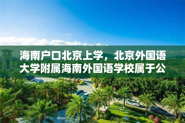 海南户口北京上学，北京外国语大学附属海南外国语学校属于公立的吗？
