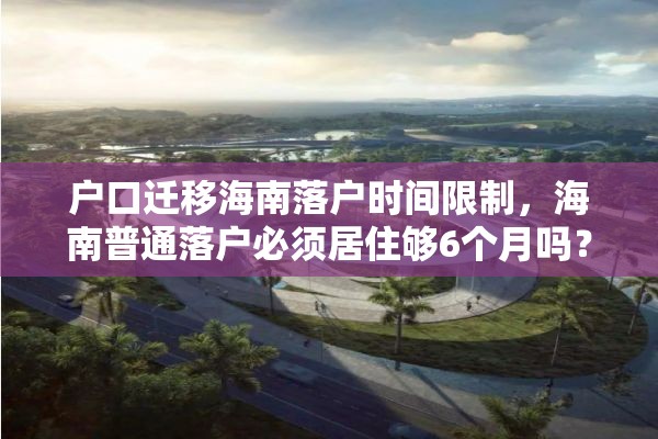 户口迁移海南落户时间限制，海南普通落户必须居住够6个月吗？