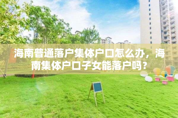 海南普通落户集体户口怎么办，海南集体户口子女能落户吗？