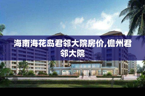 海南海花岛君邻大院房价,儋州君邻大院