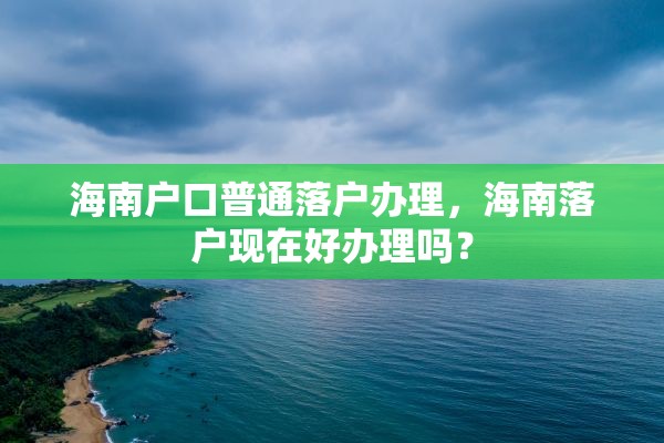 海南户口普通落户办理，海南落户现在好办理吗？