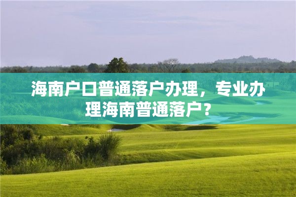 海南户口普通落户办理，专业办理海南普通落户？