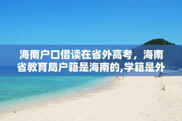 海南户口借读在省外高考，海南省教育局户籍是海南的,学籍是外地的,能在海南高考吗?高考受限吗？