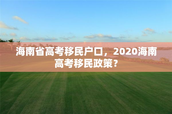 海南省高考移民户口，2020海南高考移民政策？