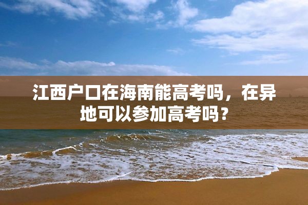 江西户口在海南能高考吗，在异地可以参加高考吗？