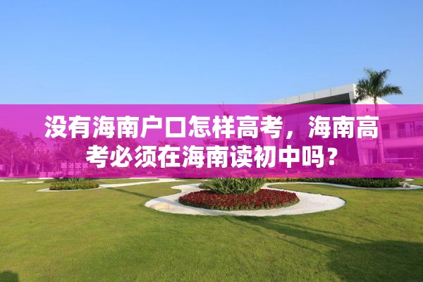 没有海南户口怎样高考，海南高考必须在海南读初中吗？