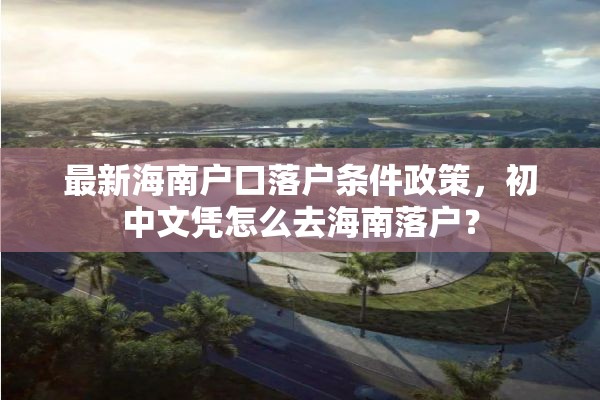 最新海南户口落户条件政策，初中文凭怎么去海南落户？