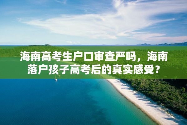 海南高考生户口审查严吗，海南落户孩子高考后的真实感受？