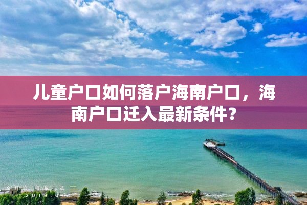 儿童户口如何落户海南户口，海南户口迁入最新条件？