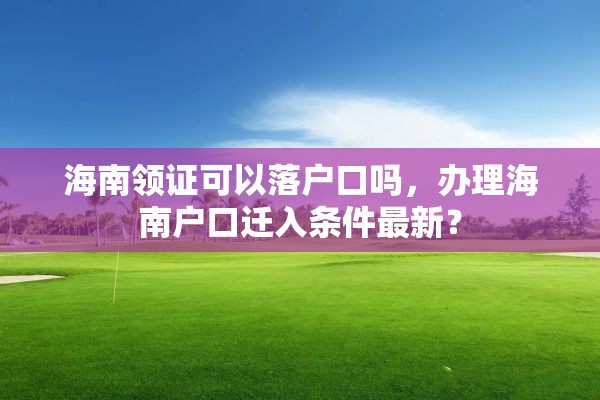 海南领证可以落户口吗，办理海南户口迁入条件最新？