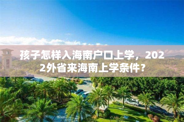 孩子怎样入海南户口上学，2022外省来海南上学条件？