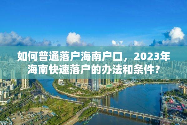 如何普通落户海南户口，2023年海南快速落户的办法和条件？