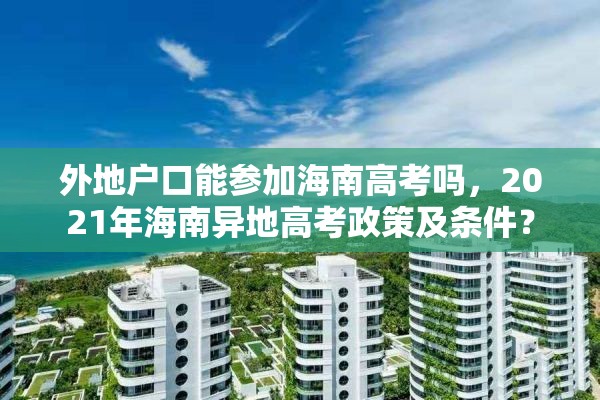 外地户口能参加海南高考吗，2021年海南异地高考政策及条件？