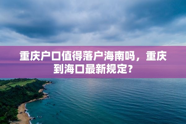 重庆户口值得落户海南吗，重庆到海口最新规定？