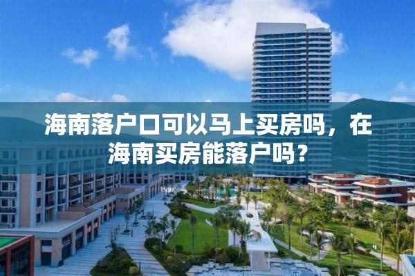 海南落户口可以马上买房吗，在海南买房能落户吗？