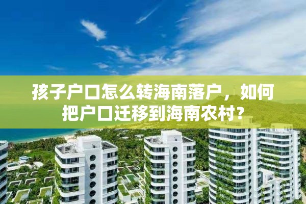 孩子户口怎么转海南落户，如何把户口迁移到海南农村？