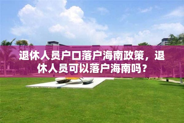 退休人员户口落户海南政策，退休人员可以落户海南吗？