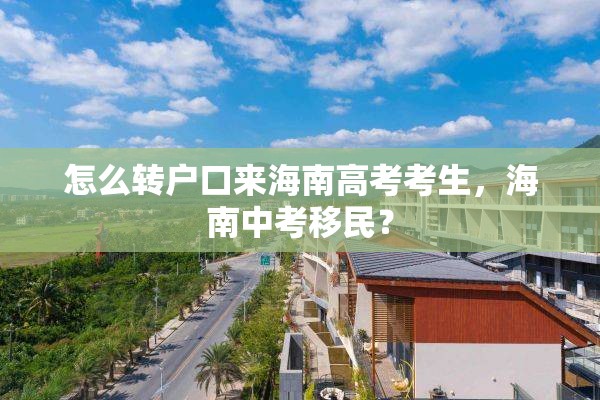 怎么转户口来海南高考考生，海南中考移民？