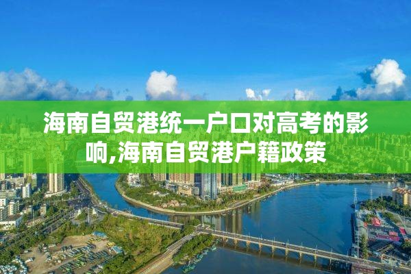 海南自贸港统一户口对高考的影响,海南自贸港户籍政策