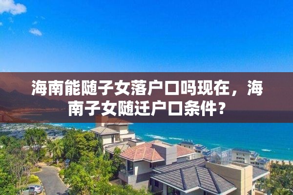 海南能随子女落户口吗现在，海南子女随迁户口条件？