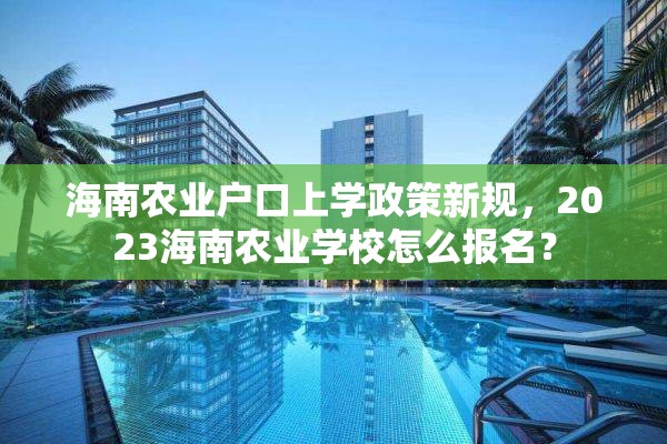 海南农业户口上学政策新规，2023海南农业学校怎么报名？