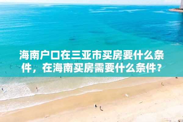 海南户口在三亚市买房要什么条件，在海南买房需要什么条件？